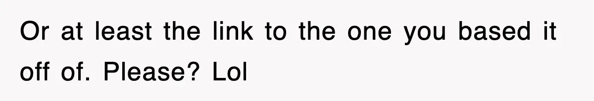 Or at least the link to the one you based it off of. Please? Lol