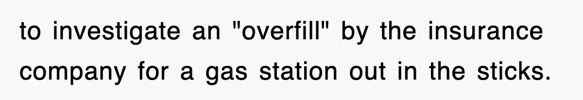 to investigate an "overfill" by the insurance company for a gas station out in the sticks.