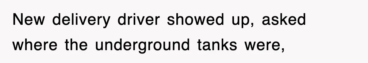 New delivery driver showed up, asked where the underground tanks were,