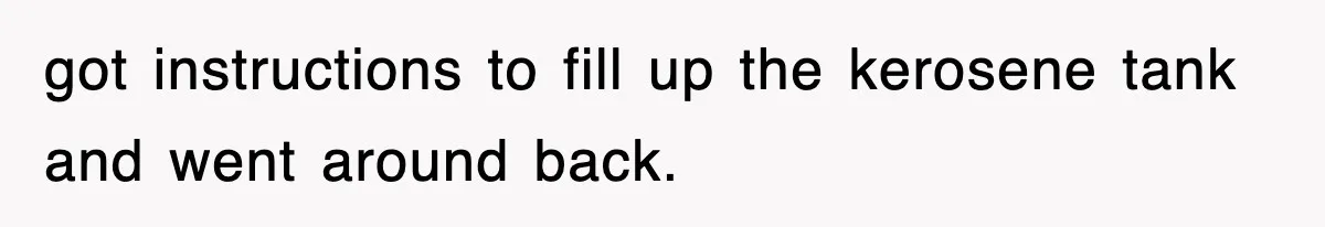 got instructions to fill up the kerosene tank and went around back.