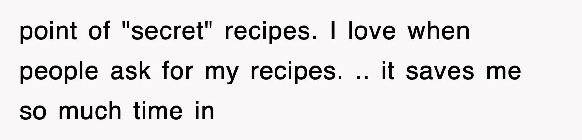 point of "secret" recipes. I love when people ask for my recipes. .. it saves me so much time in