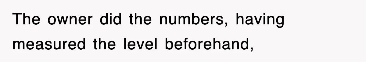The owner did the numbers, having measured the level beforehand,