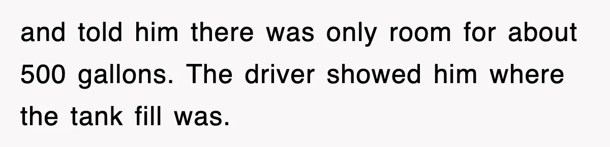 and told him there was only room for about 500 gallons. The driver showed him where the tank fill was.