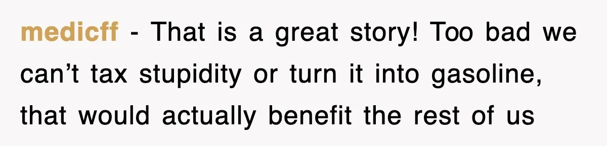 medicff − That is a great story! Too bad we can’t tax stupidity or turn it into gasoline, that would actually benefit the rest of us