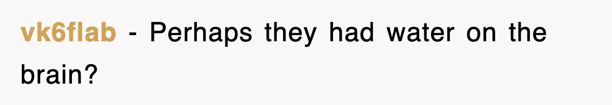 vk6flab − Perhaps they had water on the brain?