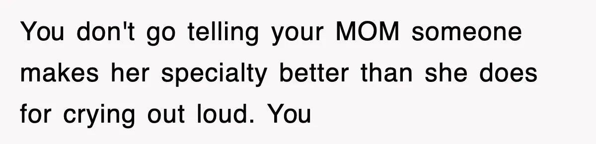 You don't go telling your MOM someone makes her specialty better than she does for crying out loud. You