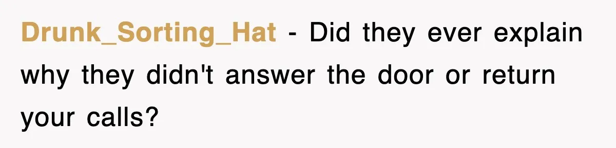Drunk_Sorting_Hat − Did they ever explain why they didn't answer the door or return your calls?