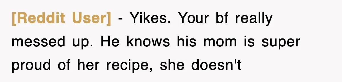 [Reddit User] − Yikes. Your bf really messed up. He knows his mom is super proud of her recipe, she doesn't