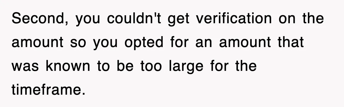 Second, you couldn't get verification on the amount so you opted for an amount that was known to be too large for the timeframe.