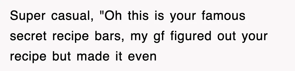 Super casual, "Oh this is your famous secret recipe bars, my gf figured out your recipe but made it even