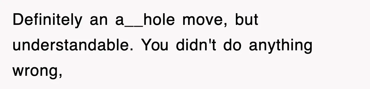 Definitely an a__hole move, but understandable. You didn't do anything wrong,