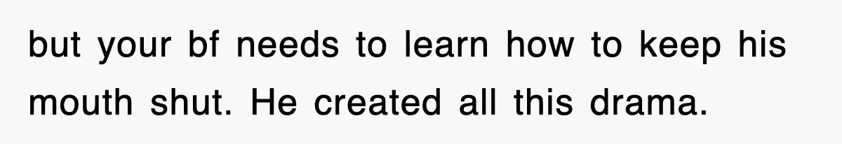 but your bf needs to learn how to keep his mouth shut. He created all this drama.