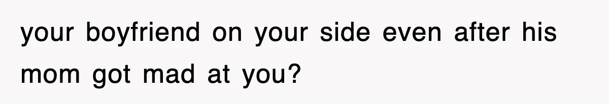 your boyfriend on your side even after his mom got mad at you?