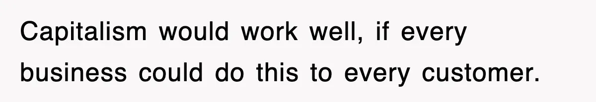 Capitalism would work well, if every business could do this to every customer.