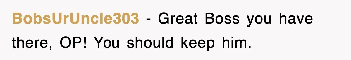 BobsUrUncle303 − Great Boss you have there, OP! You should keep him.