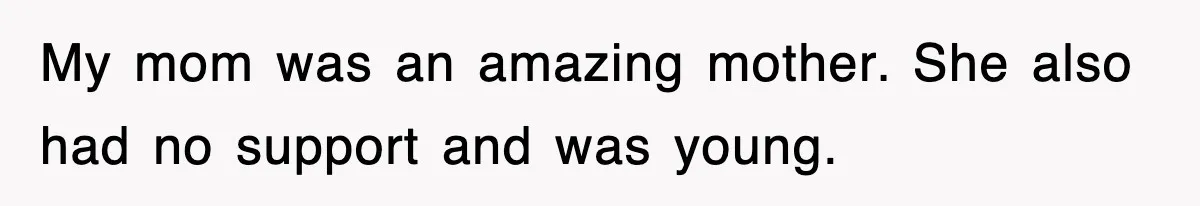 My mom was an amazing mother. She also had no support and was young.