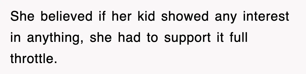 She believed if her kid showed any interest in anything, she had to support it full throttle.