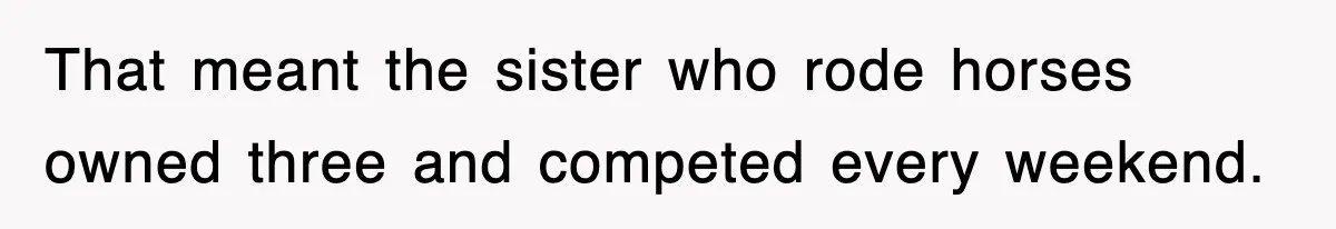 That meant the sister who rode horses owned three and competed every weekend.