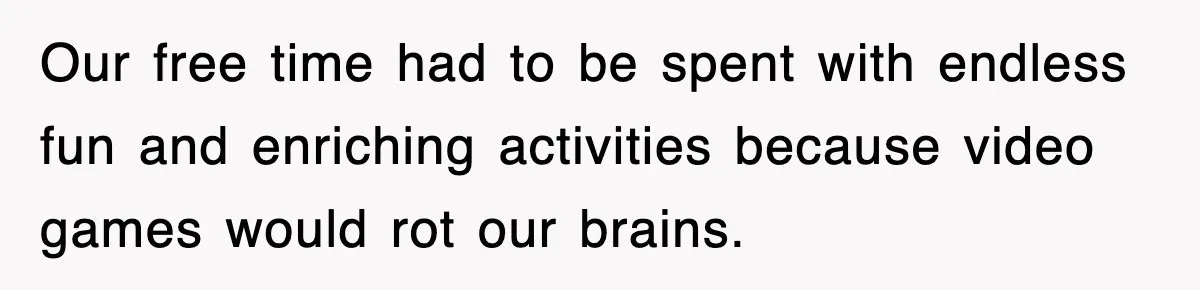 Our free time had to be spent with endless fun and enriching activities because video games would rot our brains.