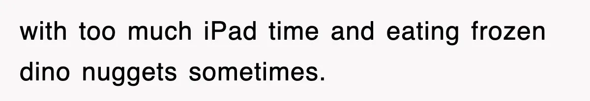 with too much iPad time and eating frozen dino nuggets sometimes.