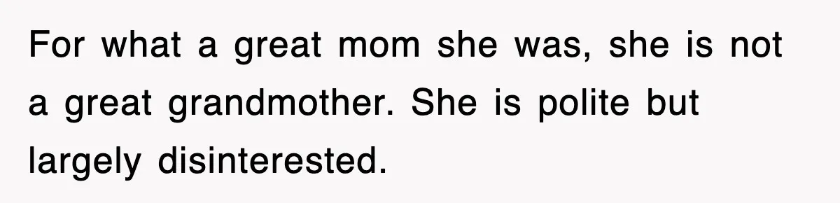For what a great mom she was, she is not a great grandmother. She is polite but largely disinterested.