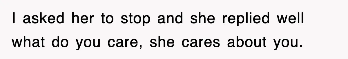 I asked her to stop and she replied well what do you care, she cares about you.