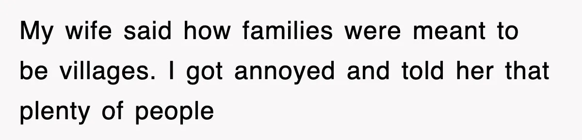 My wife said how families were meant to be villages. I got annoyed and told her that plenty of people