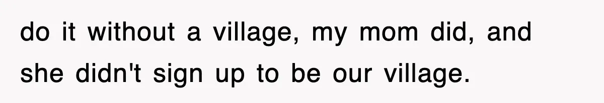 do it without a village, my mom did, and she didn't sign up to be our village.