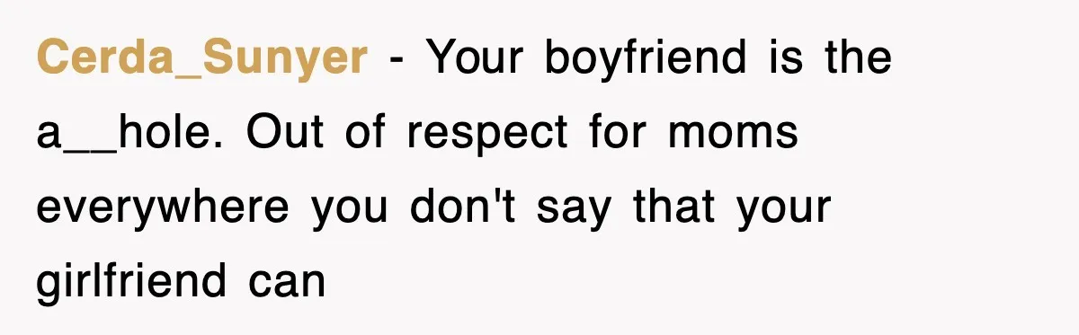 Cerda_Sunyer − Your boyfriend is the a__hole. Out of respect for moms everywhere you don't say that your girlfriend can