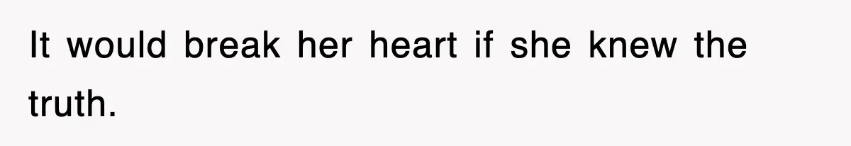 It would break her heart if she knew the truth.