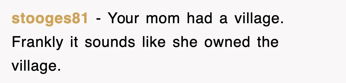 stooges81 − Your mom had a village. Frankly it sounds like she owned the village.