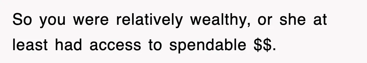 So you were relatively wealthy, or she at least had access to spendable $$.