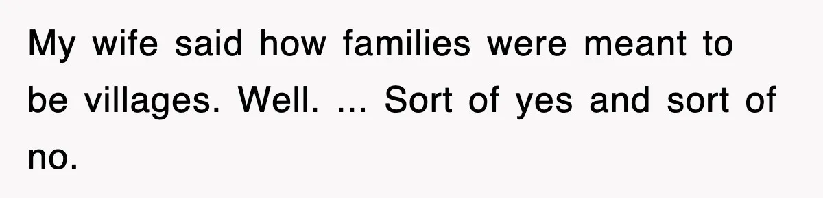 My wife said how families were meant to be villages. Well. ... Sort of yes and sort of no.
