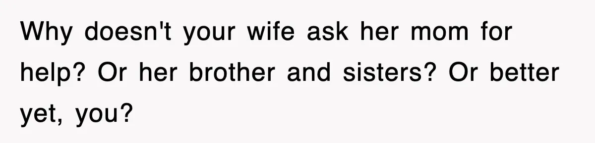 Why doesn't your wife ask her mom for help? Or her brother and sisters? Or better yet, you?