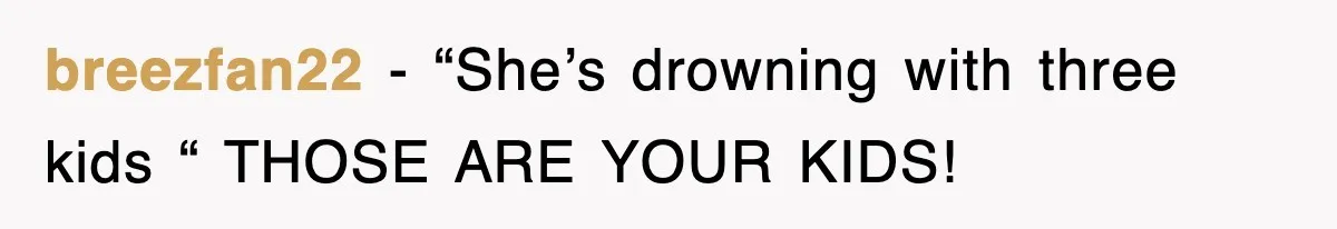 breezfan22 − “She’s drowning with three kids “ THOSE ARE YOUR KIDS!