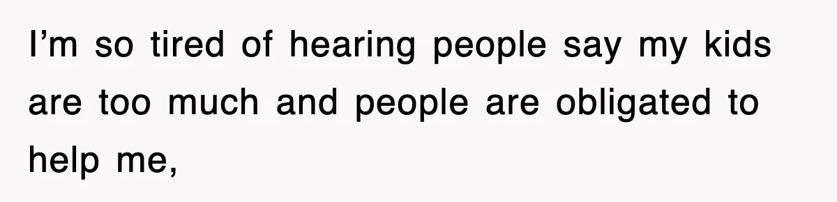 I’m so tired of hearing people say my kids are too much and people are obligated to help me,