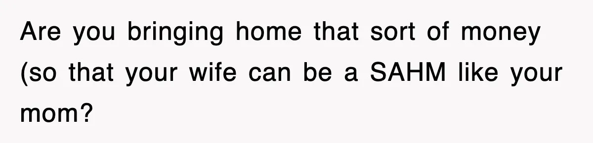 Are you bringing home that sort of money (so that your wife can be a SAHM like your mom?