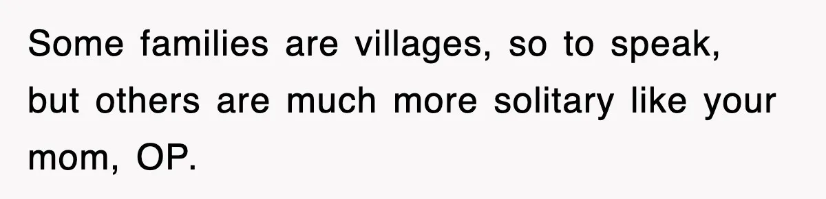 Some families are villages, so to speak, but others are much more solitary like your mom, OP.
