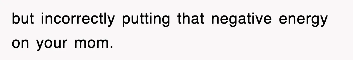 but incorrectly putting that negative energy on your mom.