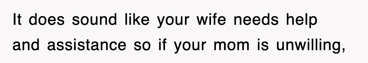 It does sound like your wife needs help and assistance so if your mom is unwilling,