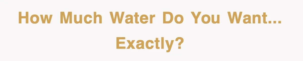 How much water do you want... exactly?