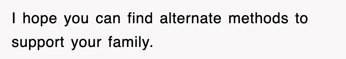 I hope you can find alternate methods to support your family.
