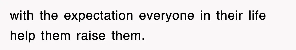 with the expectation everyone in their life help them raise them.