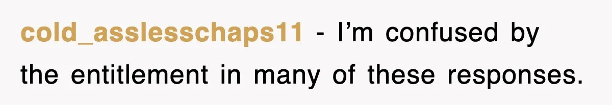 cold_asslesschaps11 − I’m confused by the entitlement in many of these responses.
