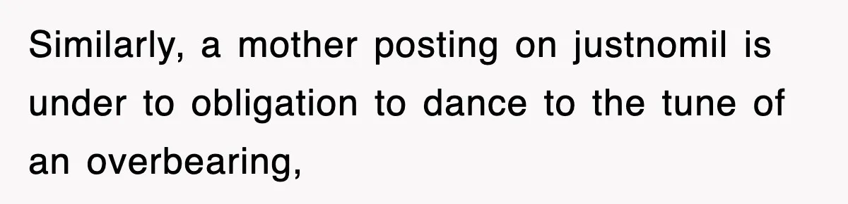 Similarly, a mother posting on justnomil is under to obligation to dance to the tune of an overbearing,