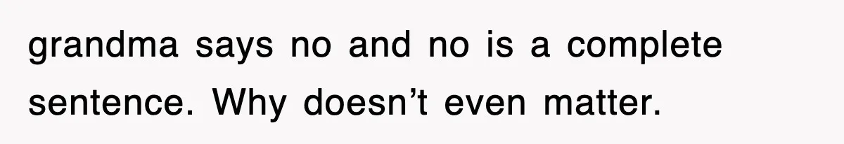 grandma says no and no is a complete sentence. Why doesn’t even matter.