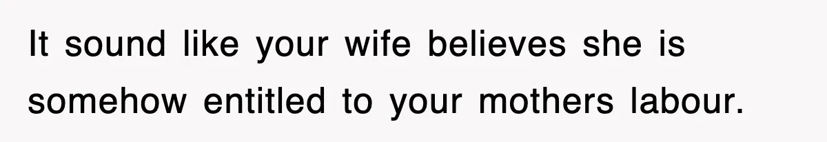 It sound like your wife believes she is somehow entitled to your mothers labour.