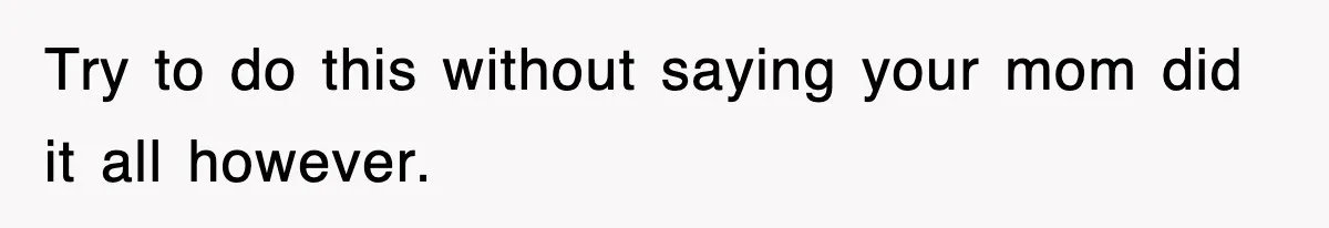 Try to do this without saying your mom did it all however.