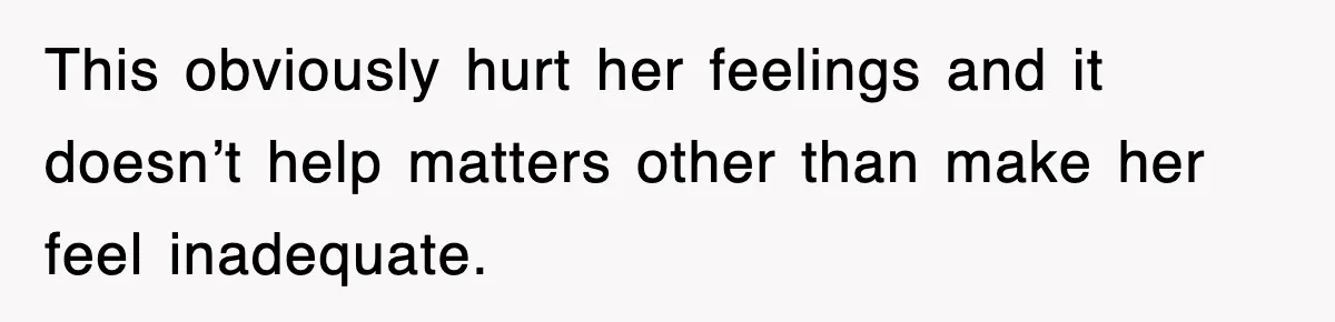 This obviously hurt her feelings and it doesn’t help matters other than make her feel inadequate.