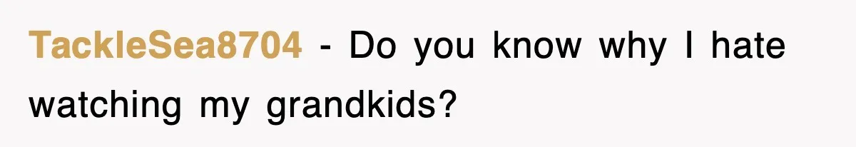 TackleSea8704 − Do you know why I hate watching my grandkids?